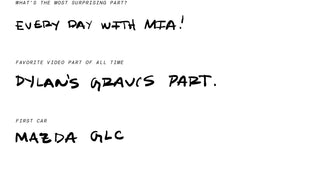 What's the most surprising part? Every day with Mia. Favorite video part of all time? Dylan's Gravis part. First car? Mazda GLC.